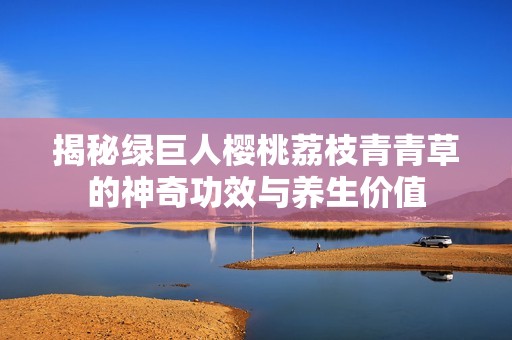 揭秘绿巨人樱桃荔枝青青草的神奇功效与养生价值