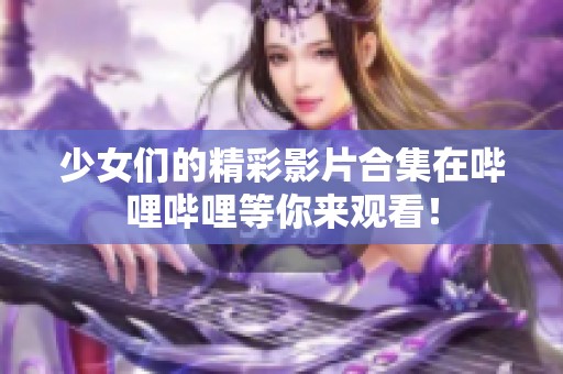 少女们的精彩影片合集在哔哩哔哩等你来观看！