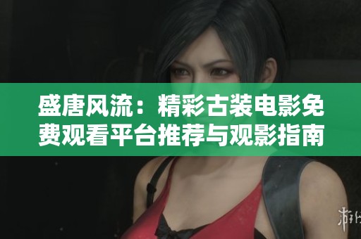 盛唐风流：精彩古装电影免费观看平台推荐与观影指南