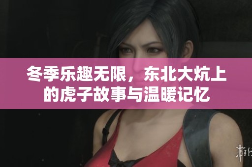 冬季乐趣无限，东北大炕上的虎子故事与温暖记忆