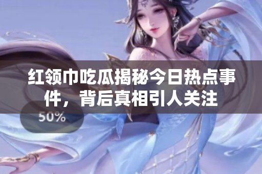 红领巾吃瓜揭秘今日热点事件，背后真相引人关注
