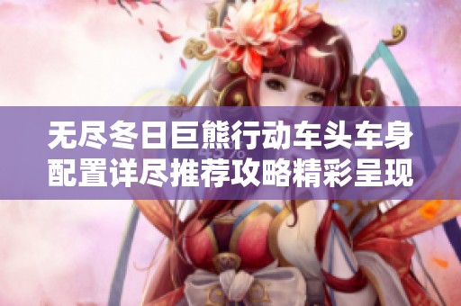 无尽冬日巨熊行动车头车身配置详尽推荐攻略精彩呈现