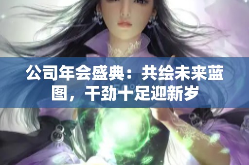 公司年会盛典：共绘未来蓝图，干劲十足迎新岁