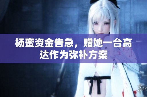 杨蜜资金告急，赠她一台高达作为弥补方案