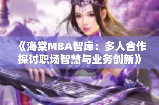 《海棠MBA智库：多人合作探讨职场智慧与业务创新》