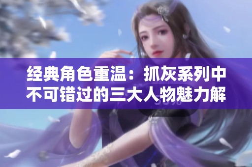 经典角色重温：抓灰系列中不可错过的三大人物魅力解析