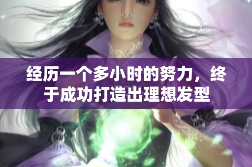 经历一个多小时的努力，终于成功打造出理想发型