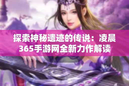 探索神秘遗迹的传说：凌晨365手游网全新力作解读