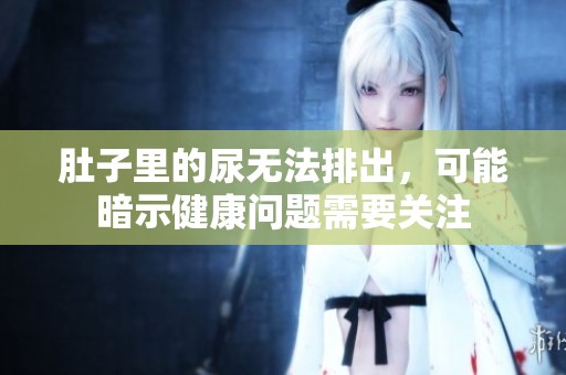 肚子里的尿无法排出，可能暗示健康问题需要关注