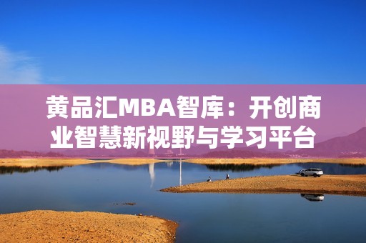 黄品汇MBA智库：开创商业智慧新视野与学习平台