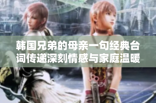 韩国兄弟的母亲一句经典台词传递深刻情感与家庭温暖