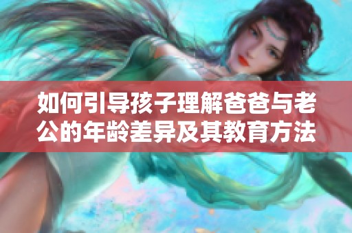 如何引导孩子理解爸爸与老公的年龄差异及其教育方法