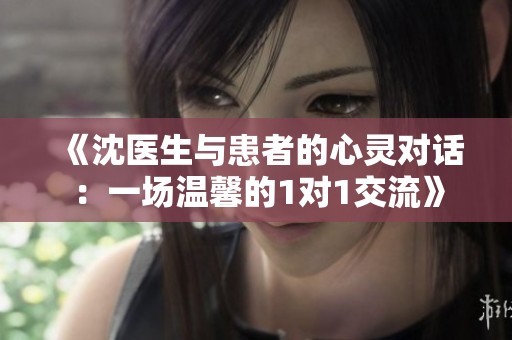 《沈医生与患者的心灵对话：一场温馨的1对1交流》