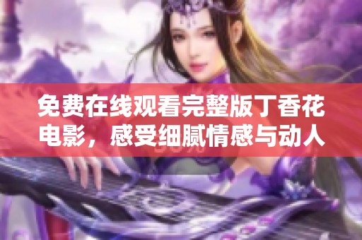 免费在线观看完整版丁香花电影，感受细腻情感与动人故事