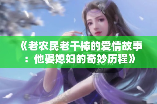 《老农民老干棒的爱情故事：他娶媳妇的奇妙历程》
