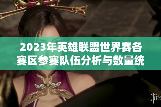 2023年英雄联盟世界赛各赛区参赛队伍分析与数量统计