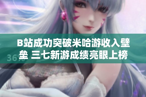 B站成功突破米哈游收入壁垒 三七新游成绩亮眼上榜30强