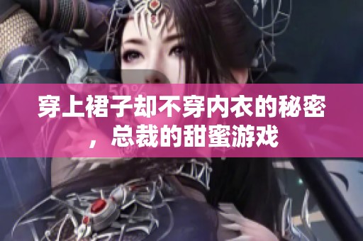 穿上裙子却不穿内衣的秘密，总裁的甜蜜游戏