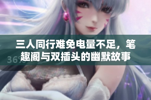 三人同行难免电量不足，笔趣阁与双插头的幽默故事