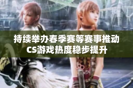 持续举办春季赛等赛事推动CS游戏热度稳步提升