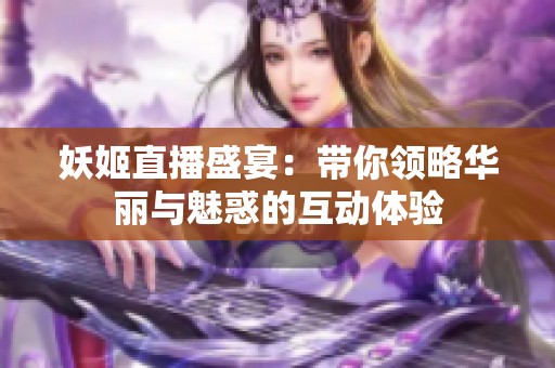 妖姬直播盛宴：带你领略华丽与魅惑的互动体验