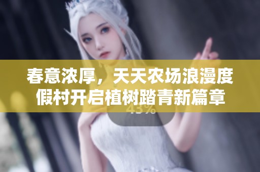春意浓厚，天天农场浪漫度假村开启植树踏青新篇章