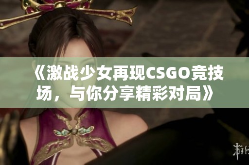 《激战少女再现CSGO竞技场，与你分享精彩对局》