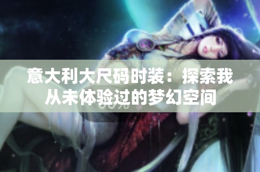 意大利大尺码时装：探索我从未体验过的梦幻空间