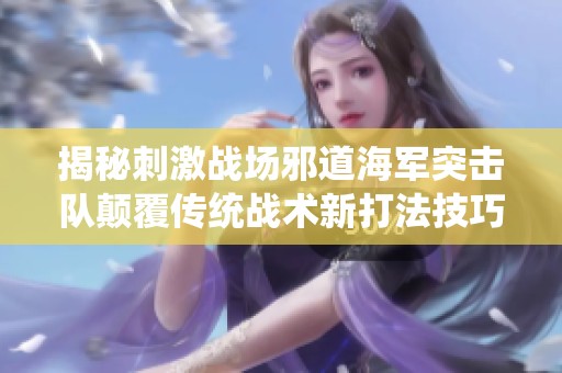 揭秘刺激战场邪道海军突击队颠覆传统战术新打法技巧