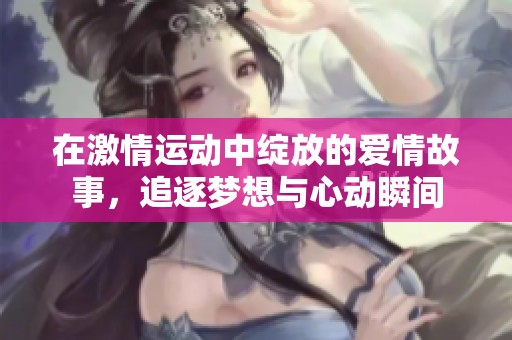 在激情运动中绽放的爱情故事，追逐梦想与心动瞬间