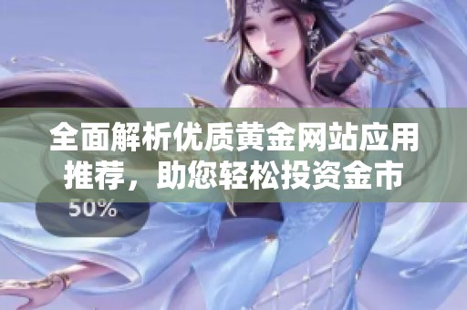 全面解析优质黄金网站应用推荐，助您轻松投资金市