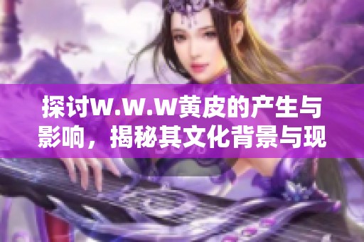 探讨W.W.W黄皮的产生与影响，揭秘其文化背景与现状