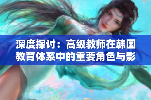 深度探讨：高级教师在韩国教育体系中的重要角色与影响