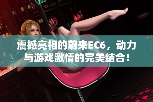 震撼亮相的蔚来EC6，动力与游戏激情的完美结合！
