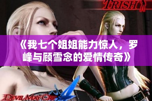 《我七个姐姐能力惊人，罗峰与顾雪念的爱情传奇》