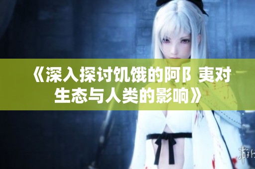 《深入探讨饥饿的阿阝夷对生态与人类的影响》