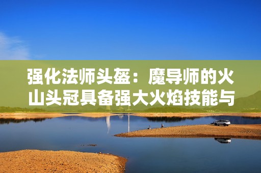强化法师头盔：魔导师的火山头冠具备强大火焰技能与防御力量