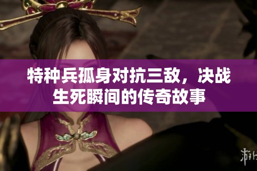 特种兵孤身对抗三敌，决战生死瞬间的传奇故事