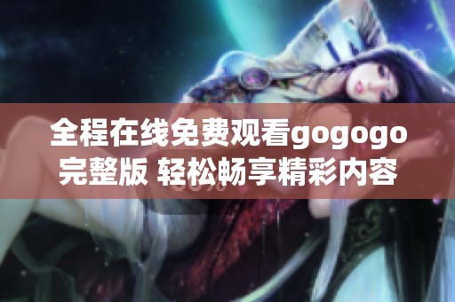 全程在线免费观看gogogo完整版 轻松畅享精彩内容