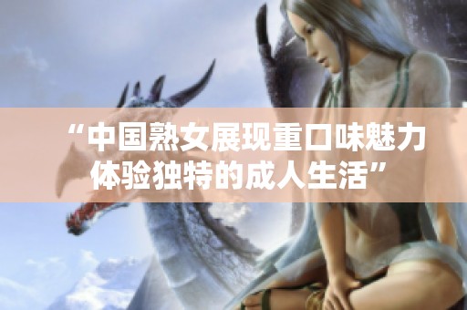 “中国熟女展现重口味魅力 体验独特的成人生活”