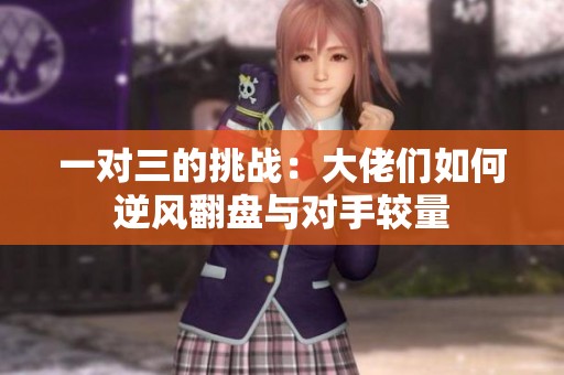 一对三的挑战：大佬们如何逆风翻盘与对手较量