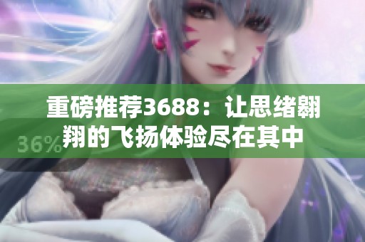 重磅推荐3688：让思绪翱翔的飞扬体验尽在其中