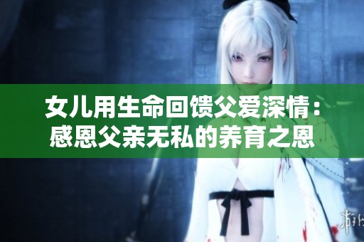 女儿用生命回馈父爱深情：感恩父亲无私的养育之恩