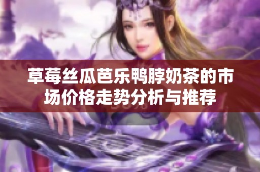 草莓丝瓜芭乐鸭脖奶茶的市场价格走势分析与推荐