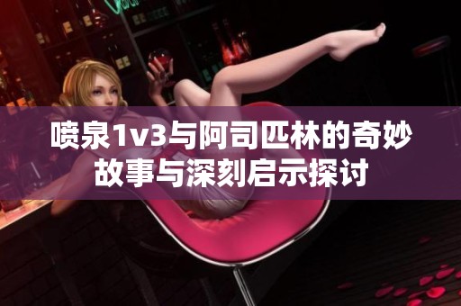 喷泉1v3与阿司匹林的奇妙故事与深刻启示探讨
