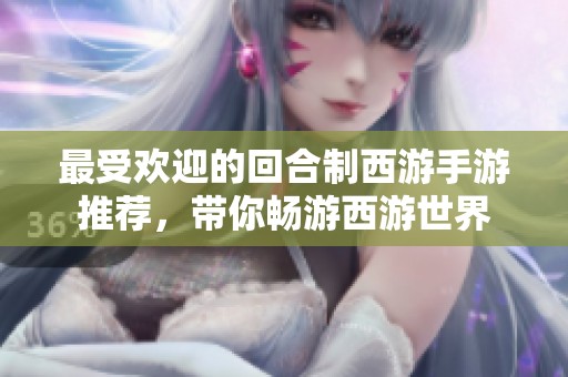 最受欢迎的回合制西游手游推荐，带你畅游西游世界