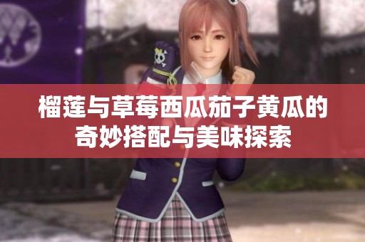 榴莲与草莓西瓜茄子黄瓜的奇妙搭配与美味探索