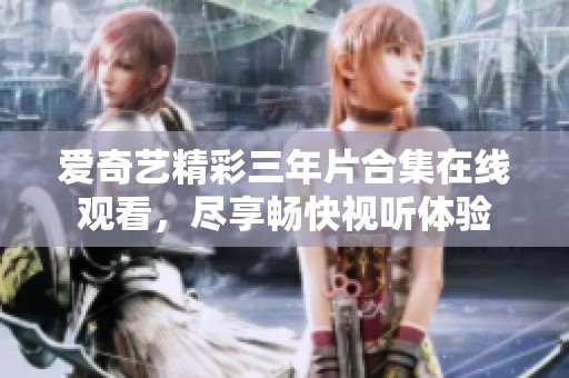 爱奇艺精彩三年片合集在线观看，尽享畅快视听体验