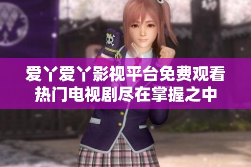 爱丫爱丫影视平台免费观看热门电视剧尽在掌握之中