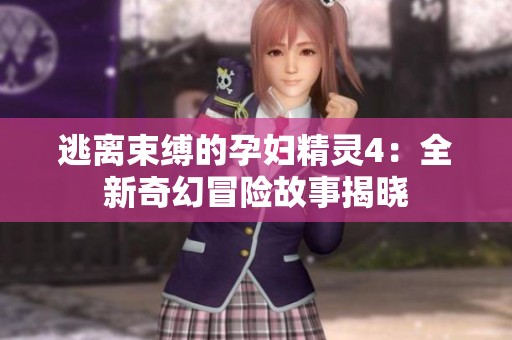 逃离束缚的孕妇精灵4：全新奇幻冒险故事揭晓